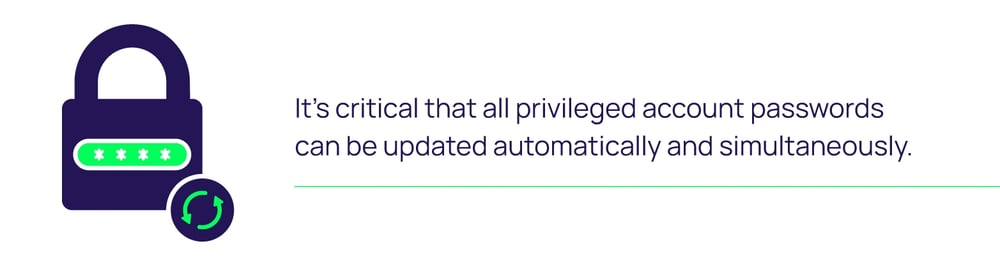 It’s critical that all privileged account passwords can be updated automatically and simultaneously