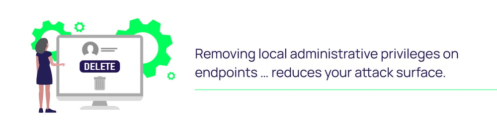 Removing local administrative privileges on endpoints reduces your attack surface